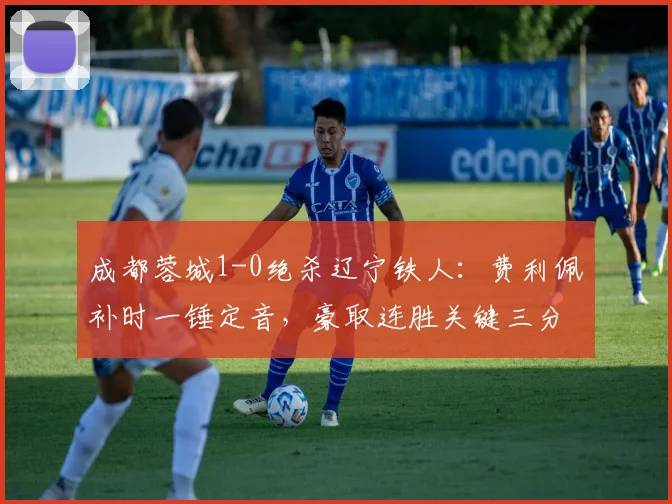 成都蓉城1-0绝杀辽宁铁人：费利佩补时一锤定音，豪取连胜关键三分