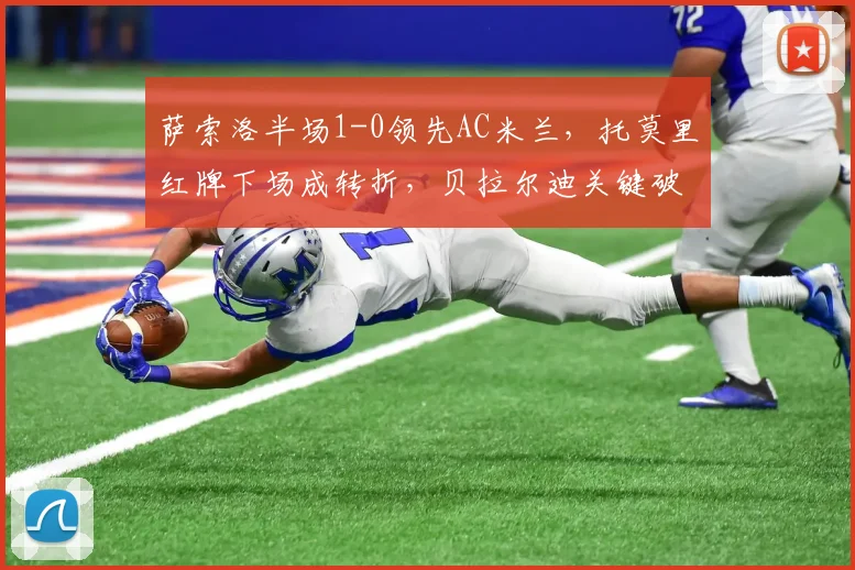 萨索洛半场1-0领先AC米兰,托莫里红牌下场成转折,贝拉尔迪关键破门