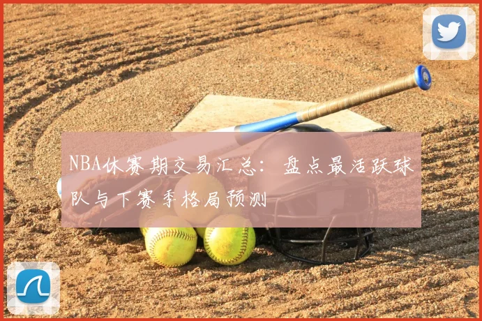 NBA休赛期交易汇总：盘点最活跃球队与下赛季格局预测