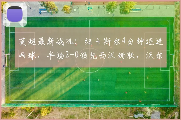 英超最新战况：纽卡斯尔4分钟连进两球，半场2-0领先西汉姆联，沃尔特马德破门