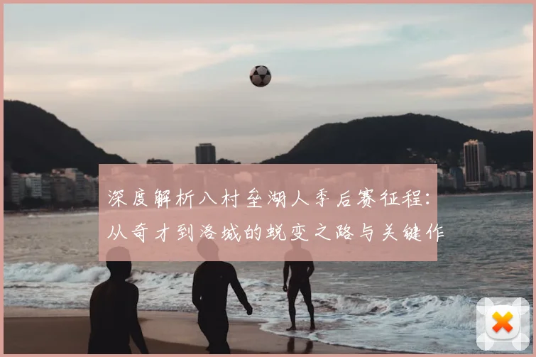 深度解析八村垒湖人季后赛征程：从奇才到洛城的蜕变之路与关键作用