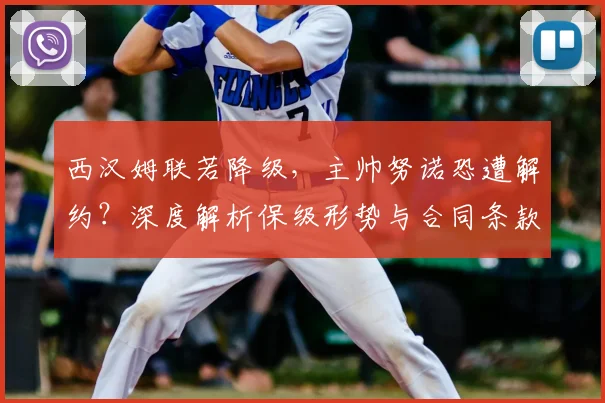 西汉姆联若降级，主帅努诺恐遭解约？深度解析保级形势与合同条款
