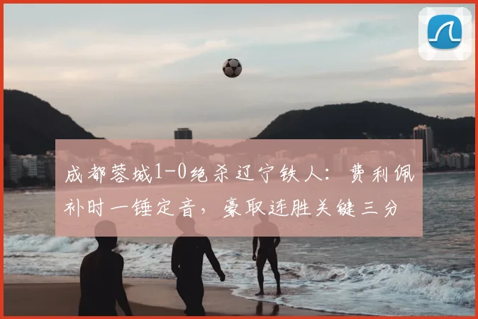 成都蓉城1-0绝杀辽宁铁人：费利佩补时一锤定音，豪取连胜关键三分
