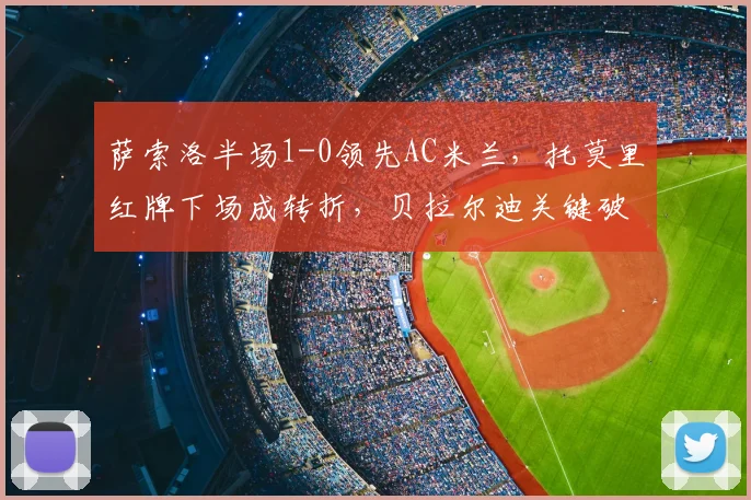萨索洛半场1-0领先AC米兰，托莫里红牌下场成转折，贝拉尔迪关键破门