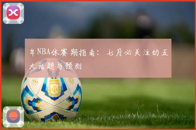 年NBA休赛期指南：七月必关注的五大话题与预测