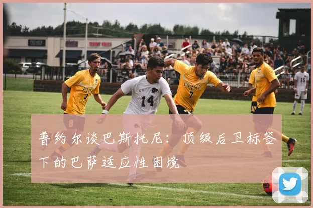 普约尔谈巴斯托尼:顶级后卫标签下的巴萨适应性困境