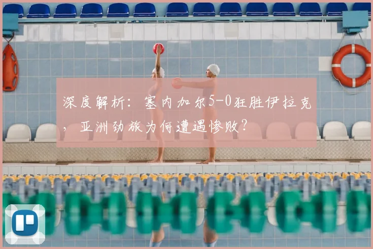 深度解析：塞内加尔5-0狂胜伊拉克，亚洲劲旅为何遭遇惨败？
