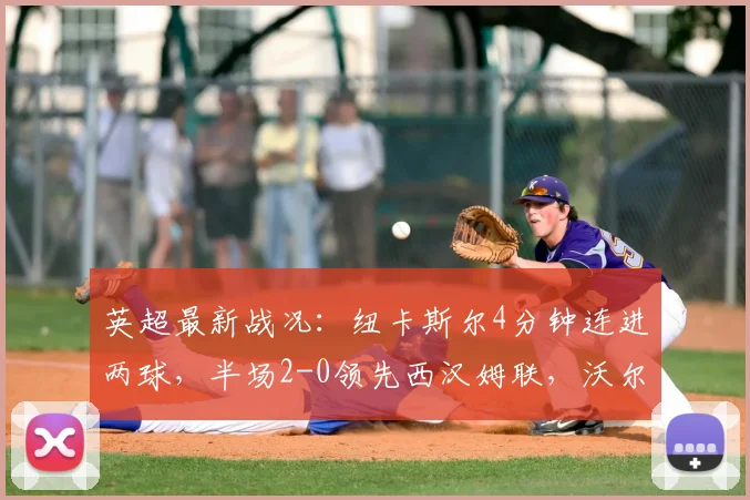英超最新战况：纽卡斯尔4分钟连进两球，半场2-0领先西汉姆联，沃尔特马德破门