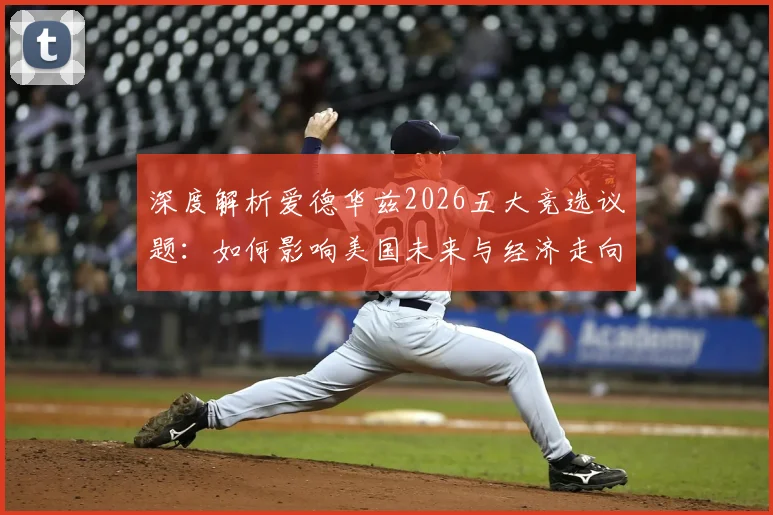 深度解析爱德华兹2026五大竞选议题：如何影响美国未来与经济走向